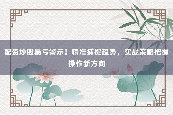 配资炒股暴亏警示！精准捕捉趋势，实战策略把握操作新方向