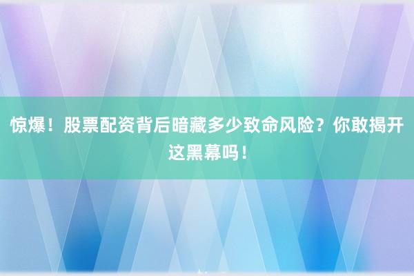惊爆!股票配资背后暗藏多少致命风险?你敢揭开这黑幕吗!