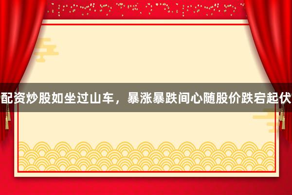 配资炒股如坐过山车，暴涨暴跌间心随股价跌宕起伏