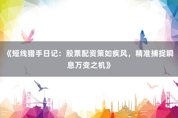 《短线猎手日记：股票配资策如疾风，精准捕捉瞬息万变之机》