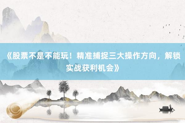 《股票不是不能玩！精准捕捉三大操作方向，解锁实战获利机会》