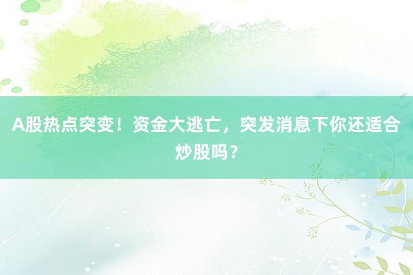 A股热点突变！资金大逃亡，突发消息下你还适合炒股吗？