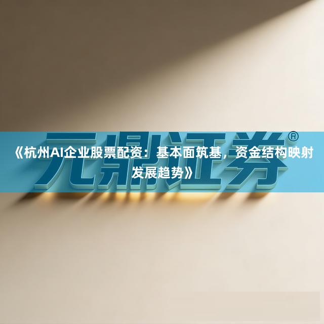 《杭州AI企业股票配资:基本面筑基,资金结构映射发展趋势》