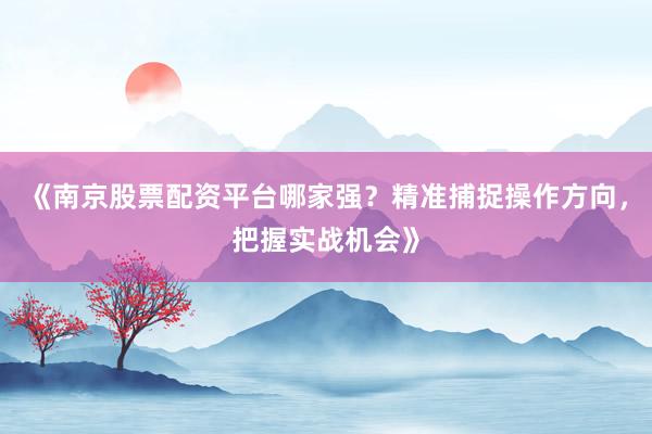 《南京股票配资平台哪家强？精准捕捉操作方向，把握实战机会》