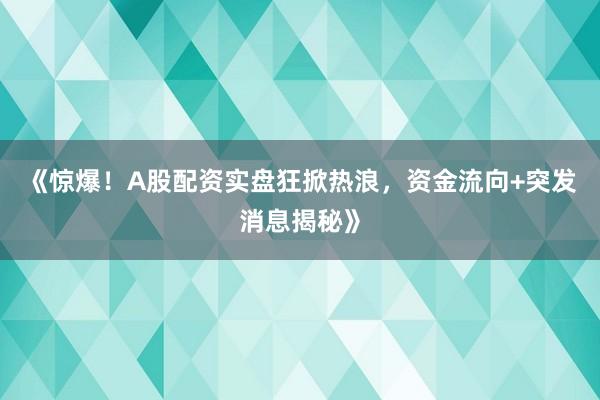 《惊爆！A股配资实盘狂掀热浪，资金流向+突发消息揭秘》