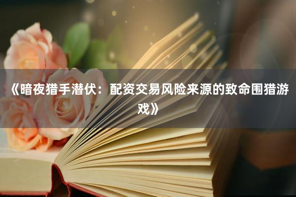 《暗夜猎手潜伏:配资交易风险来源的致命围猎游戏》