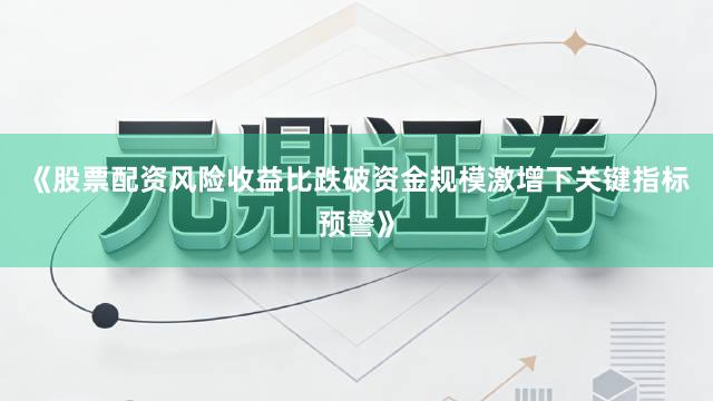 《股票配资风险收益比跌破资金规模激增下关键指标预警》