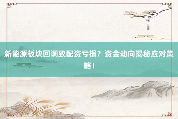 新能源板块回调致配资亏损？资金动向揭秘应对策略！