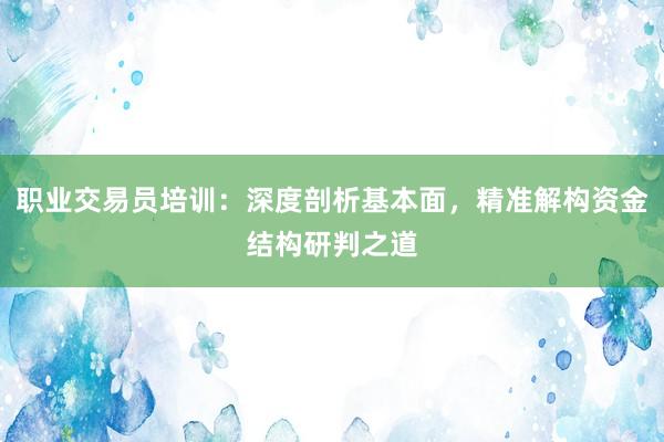 职业交易员培训：深度剖析基本面，精准解构资金结构研判之道
