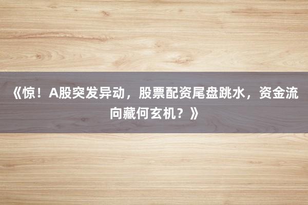 《惊！A股突发异动，股票配资尾盘跳水，资金流向藏何玄机？》