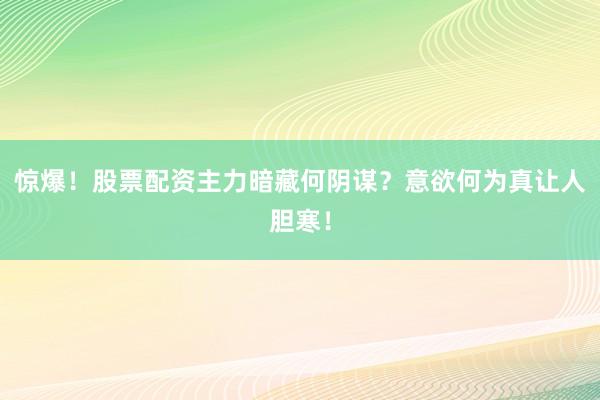 惊爆！股票配资主力暗藏何阴谋？意欲何为真让人胆寒！