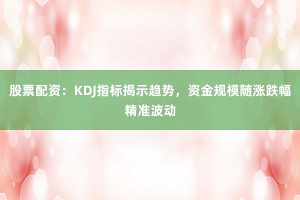 股票配资：KDJ指标揭示趋势，资金规模随涨跌幅精准波动