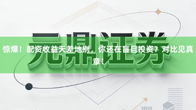 惊爆！配资收益天差地别，你还在盲目投资？对比见真章！