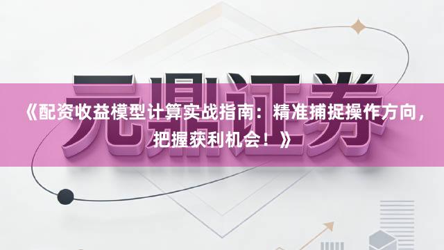 《配资收益模型计算实战指南：精准捕捉操作方向，把握获利机会！》