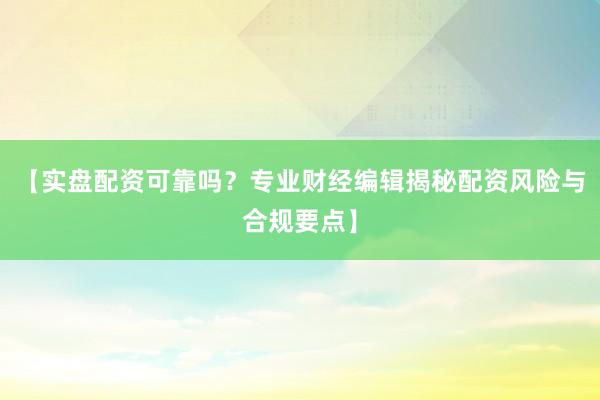 【实盘配资可靠吗？专业财经编辑揭秘配资风险与合规要点】