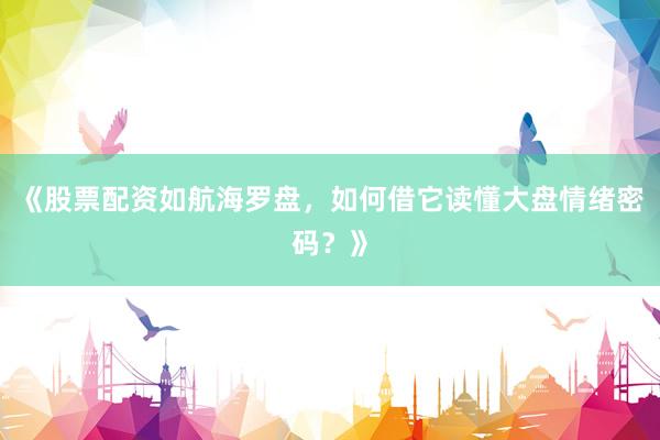 《股票配资如航海罗盘，如何借它读懂大盘情绪密码？》