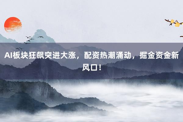 AI板块狂飙突进大涨，配资热潮涌动，掘金资金新风口！