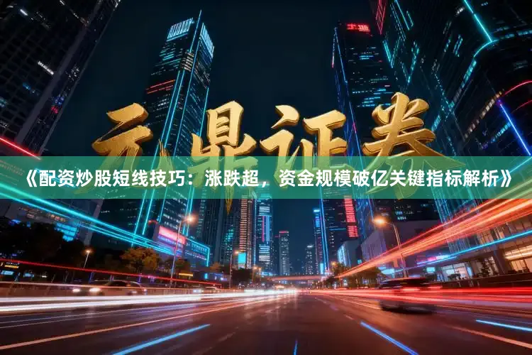 《配资炒股短线技巧：涨跌超，资金规模破亿关键指标解析》