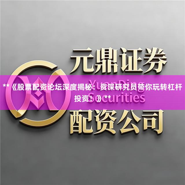 **《股票配资论坛深度揭秘：资深研究员带你玩转杠杆投资！》**