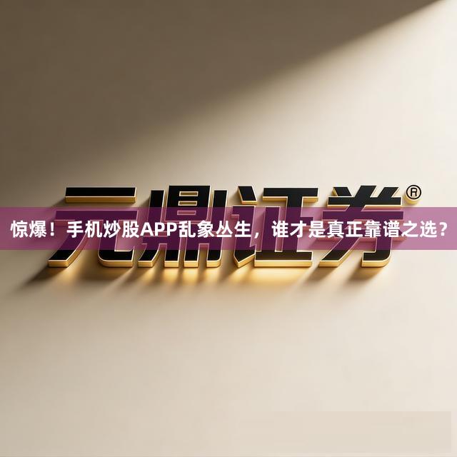 惊爆！手机炒股APP乱象丛生，谁才是真正靠谱之选？