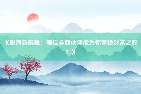 《股海新航程：哪位券商伙伴能为你掌稳财富之舵？》