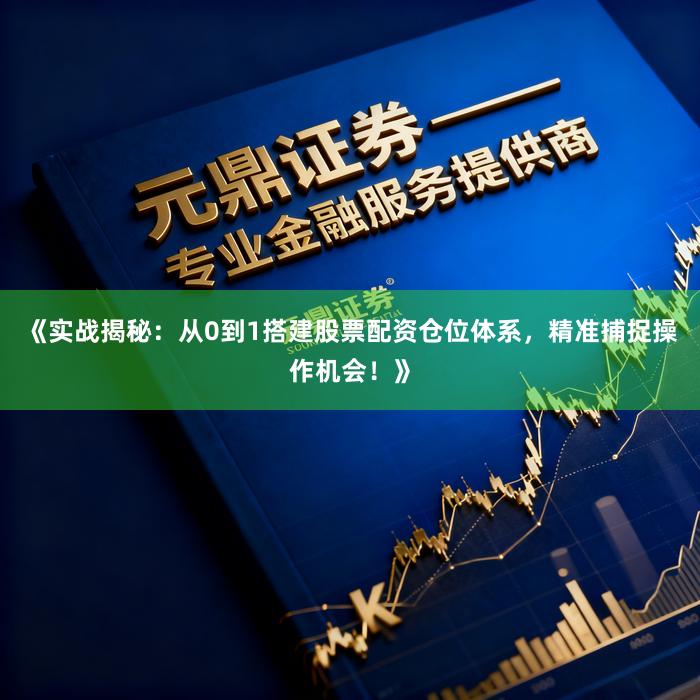 《实战揭秘：从0到1搭建股票配资仓位体系，精准捕捉操作机会！》