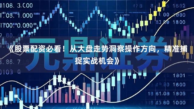 《股票配资必看！从大盘走势洞察操作方向，精准捕捉实战机会》