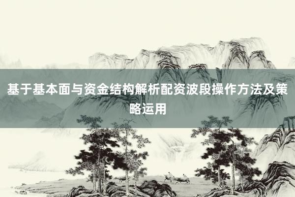 基于基本面与资金结构解析配资波段操作方法及策略运用