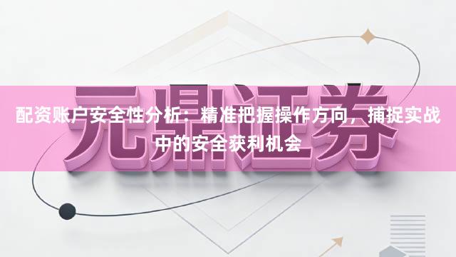 配资账户安全性分析：精准把握操作方向，捕捉实战中的安全获利机会