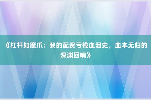 《杠杆如魔爪：我的配资亏钱血泪史，血本无归的深渊回响》