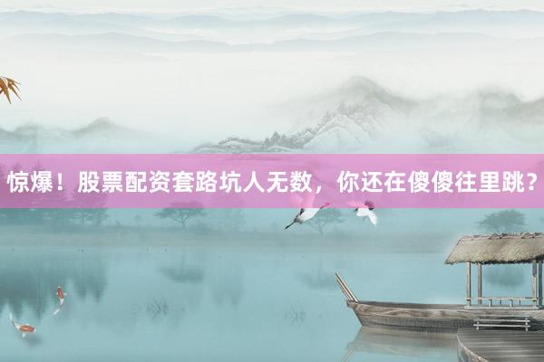 惊爆！股票配资套路坑人无数，你还在傻傻往里跳？