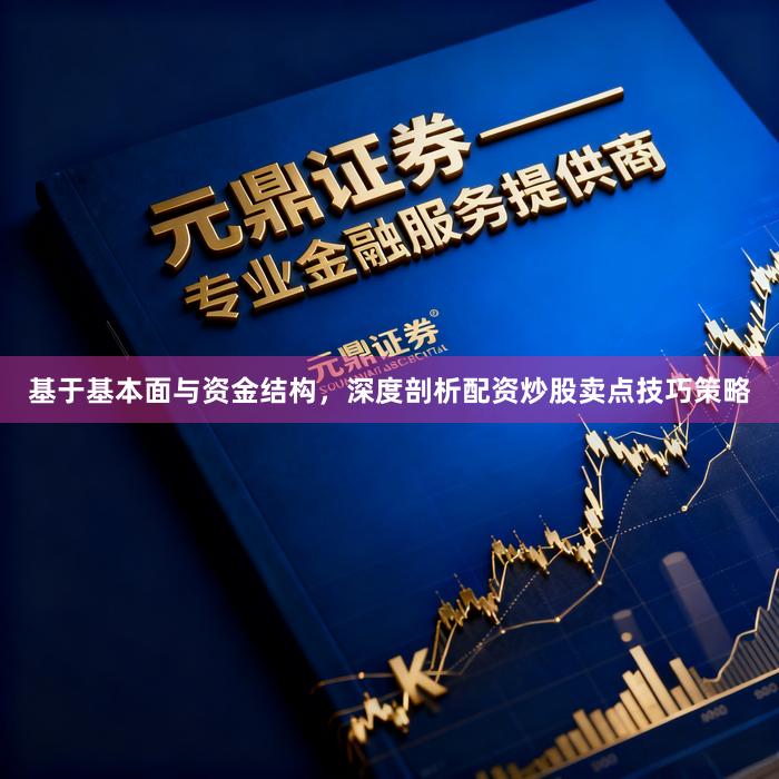 基于基本面与资金结构，深度剖析配资炒股卖点技巧策略