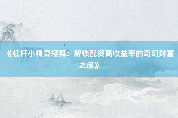 《杠杆小精灵轻舞：解锁配资高收益率的奇幻财富之旅》