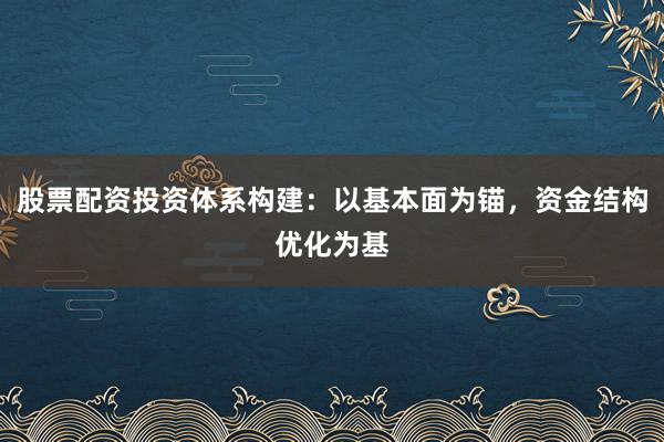 股票配资投资体系构建：以基本面为锚，资金结构优化为基