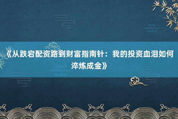 《从跌宕配资路到财富指南针：我的投资血泪如何淬炼成金》