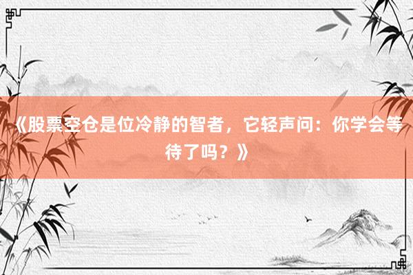 《股票空仓是位冷静的智者，它轻声问：你学会等待了吗？》