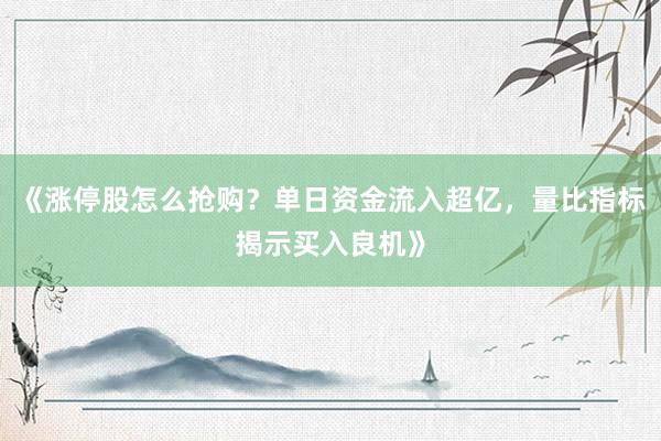 《涨停股怎么抢购？单日资金流入超亿，量比指标揭示买入良机》