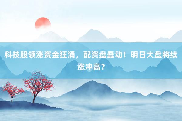 科技股领涨资金狂涌，配资盘蠢动！明日大盘将续涨冲高？