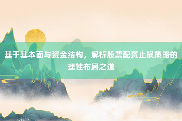 基于基本面与资金结构，解析股票配资止损策略的理性布局之道