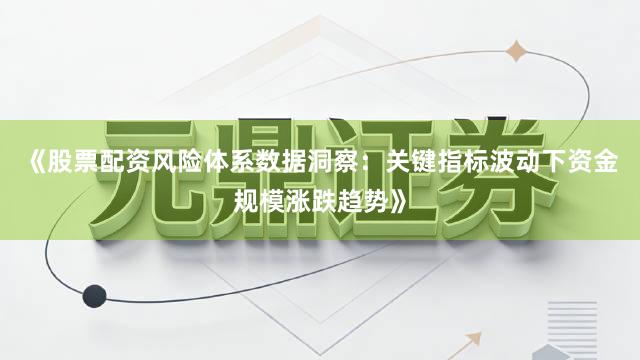 《股票配资风险体系数据洞察：关键指标波动下资金规模涨跌趋势》