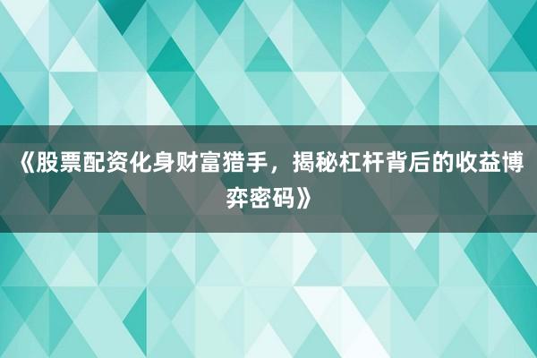 《股票配资化身财富猎手，揭秘杠杆背后的收益博弈密码》