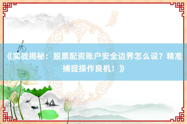 《实战揭秘：股票配资账户安全边界怎么设？精准捕捉操作良机！》