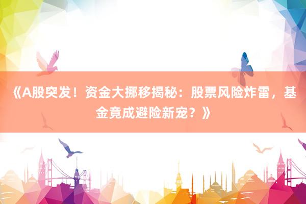 《A股突发！资金大挪移揭秘：股票风险炸雷，基金竟成避险新宠？》