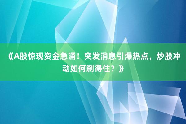 《A股惊现资金急涌！突发消息引爆热点，炒股冲动如何刹得住？》