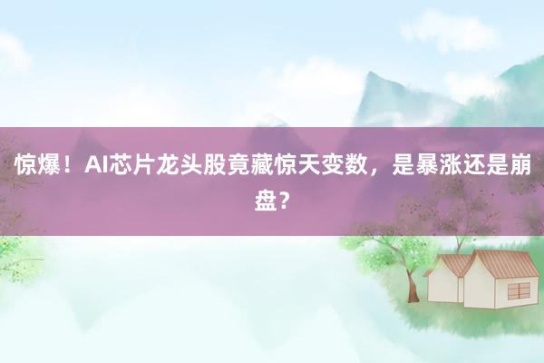 惊爆！AI芯片龙头股竟藏惊天变数，是暴涨还是崩盘？