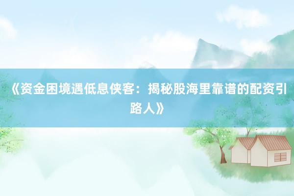 《资金困境遇低息侠客：揭秘股海里靠谱的配资引路人》