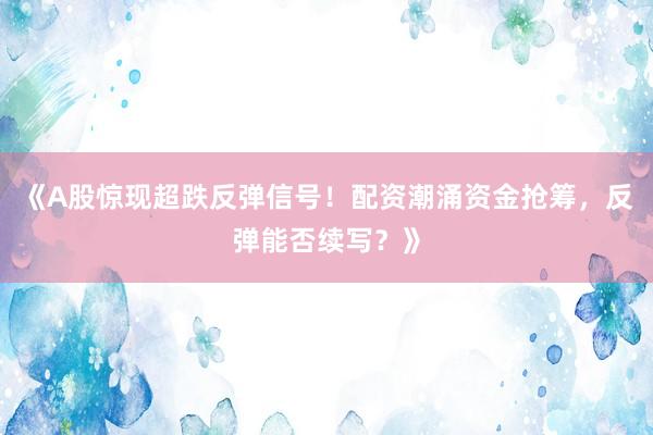 《A股惊现超跌反弹信号！配资潮涌资金抢筹，反弹能否续写？》