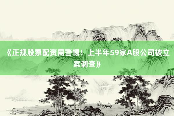 《正规股票配资需警惕！上半年59家A股公司被立案调查》