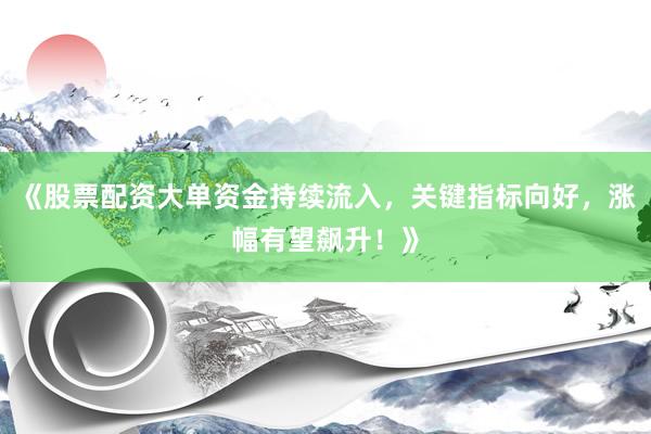 《股票配资大单资金持续流入，关键指标向好，涨幅有望飙升！》