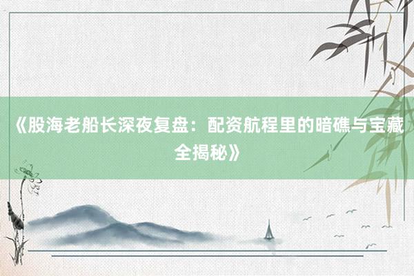 《股海老船长深夜复盘：配资航程里的暗礁与宝藏全揭秘》